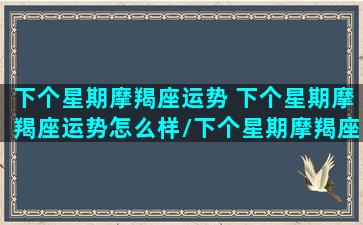 下个星期摩羯座运势 下个星期摩羯座运势怎么样/下个星期摩羯座运势 下个星期摩羯座运势怎么样-我的网站